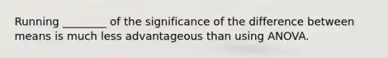 Running ________ of the significance of the difference between means is much less advantageous than using ANOVA.