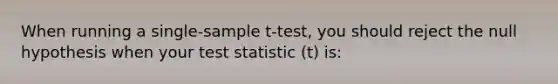 When running a single-sample t-test, you should reject the null hypothesis when your test statistic (t) is: