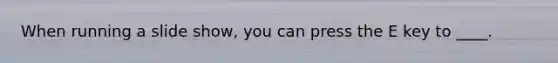 When running a slide show, you can press the E key to ____.
