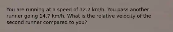 You are running at a speed of 12.2 km/h. You pass another runner going 14.7 km/h. What is the relative velocity of the second runner compared to you?