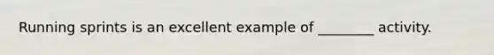 Running sprints is an excellent example of ________ activity.