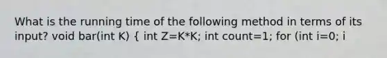 What is the running time of the following method in terms of its input? void bar(int K) ( int Z=K*K; int count=1; for (int i=0; i<Z; i++) { count++; ) }