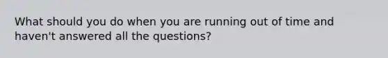 What should you do when you are running out of time and haven't answered all the questions?