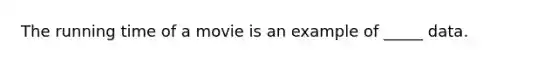 The running time of a movie is an example of _____ data.