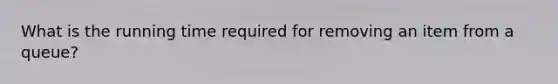 What is the running time required for removing an item from a queue?