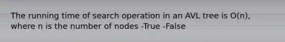 The running time of search operation in an AVL tree is O(n), where n is the number of nodes -True -False