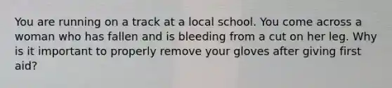 You are running on a track at a local school. You come across a woman who has fallen and is bleeding from a cut on her leg. Why is it important to properly remove your gloves after giving first aid?