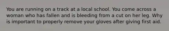 You are running on a track at a local school. You come across a woman who has fallen and is bleeding from a cut on her leg. Why is important to properly remove your gloves after giving first aid.