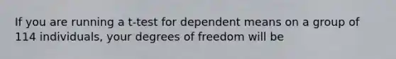 If you are running a t-test for dependent means on a group of 114 individuals, your degrees of freedom will be