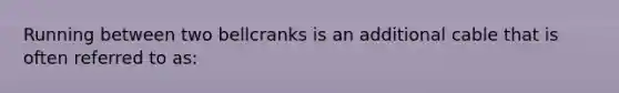 Running between two bellcranks is an additional cable that is often referred to as: