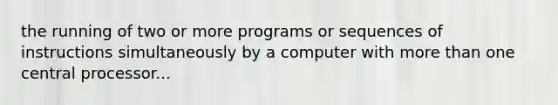 the running of two or more programs or sequences of instructions simultaneously by a computer with more than one central processor...