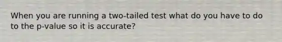 When you are running a two-tailed test what do you have to do to the p-value so it is accurate?