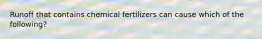 Runoff that contains chemical fertilizers can cause which of the following?