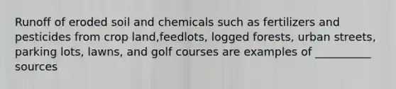 Runoff of eroded soil and chemicals such as fertilizers and pesticides from crop land,feedlots, logged forests, urban streets, parking lots, lawns, and golf courses are examples of __________ sources