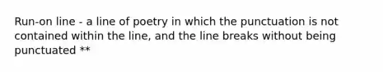 Run-on line - a line of poetry in which the punctuation is not contained within the line, and the line breaks without being punctuated **