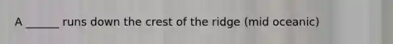 A ______ runs down the crest of the ridge (mid oceanic)