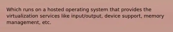 Which runs on a hosted operating system that provides the virtualization services like input/output, device support, memory management, etc.