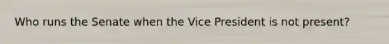 Who runs the Senate when the Vice President is not present?