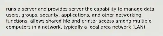 runs a server and provides server the capability to manage data, users, groups, security, applications, and other networking functions; allows shared file and printer access among multiple computers in a network, typically a local area network (LAN)