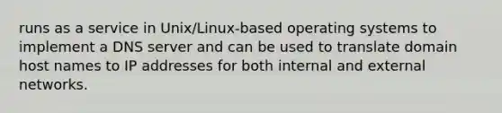 runs as a service in Unix/Linux-based operating systems to implement a DNS server and can be used to translate domain host names to IP addresses for both internal and external networks.