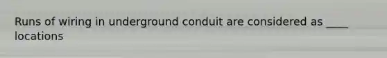 Runs of wiring in underground conduit are considered as ____ locations