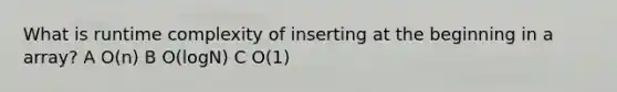 What is runtime complexity of inserting at the beginning in a array? A O(n) B O(logN) C O(1)