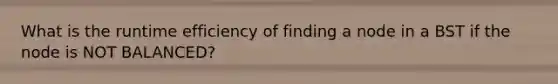 What is the runtime efficiency of finding a node in a BST if the node is NOT BALANCED?