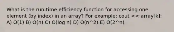 What is the run-time efficiency function for accessing one element (by index) in an array? For example: cout << array[k]; A) O(1) B) O(n) C) O(log n) D) O(n^2) E) O(2^n)