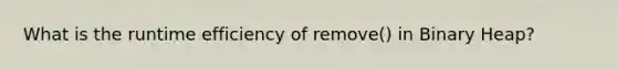 What is the runtime efficiency of remove() in Binary Heap?