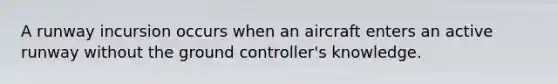 A runway incursion occurs when an aircraft enters an active runway without the ground controller's knowledge.