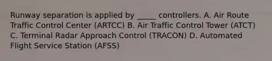 Runway separation is applied by _____ controllers. A. Air Route Traffic Control Center (ARTCC) B. Air Traffic Control Tower (ATCT) C. Terminal Radar Approach Control (TRACON) D. Automated Flight Service Station (AFSS)