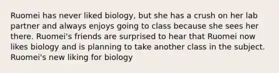 Ruomei has never liked biology, but she has a crush on her lab partner and always enjoys going to class because she sees her there. Ruomei's friends are surprised to hear that Ruomei now likes biology and is planning to take another class in the subject. Ruomei's new liking for biology