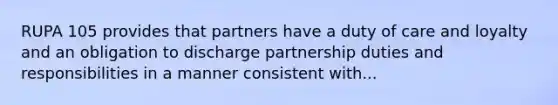 RUPA 105 provides that partners have a duty of care and loyalty and an obligation to discharge partnership duties and responsibilities in a manner consistent with...