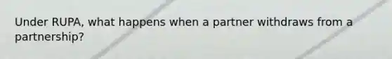 Under RUPA, what happens when a partner withdraws from a partnership?