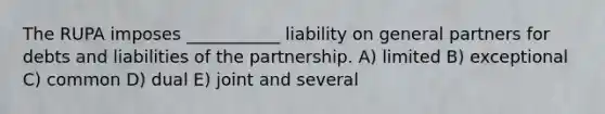 The RUPA imposes ___________ liability on general partners for debts and liabilities of the partnership. A) limited B) exceptional C) common D) dual E) joint and several