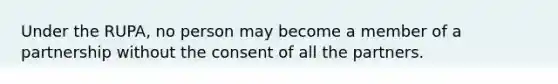 Under the RUPA, no person may become a member of a partnership without the consent of all the partners.