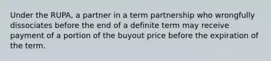 Under the RUPA, a partner in a term partnership who wrongfully dissociates before the end of a definite term may receive payment of a portion of the buyout price before the expiration of the term.