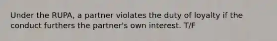 Under the RUPA, a partner violates the duty of loyalty if the conduct furthers the partner's own interest. T/F