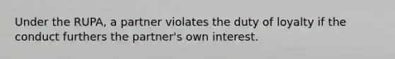 Under the RUPA, a partner violates the duty of loyalty if the conduct furthers the partner's own interest.