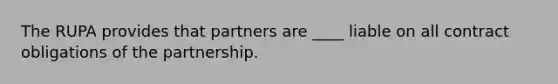 The RUPA provides that partners are ____ liable on all contract obligations of the partnership.