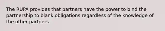 The RUPA provides that partners have the power to bind the partnership to blank obligations regardless of the knowledge of the other partners.