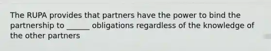 The RUPA provides that partners have the power to bind the partnership to ______ obligations regardless of the knowledge of the other partners