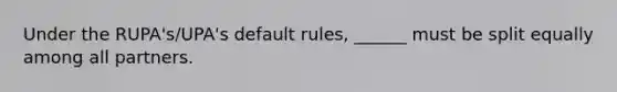 Under the RUPA's/UPA's default rules, ______ must be split equally among all partners.