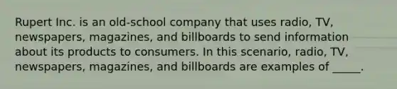 Rupert Inc. is an old-school company that uses radio, TV, newspapers, magazines, and billboards to send information about its products to consumers. In this scenario, radio, TV, newspapers, magazines, and billboards are examples of _____.