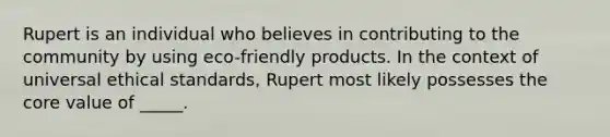 Rupert is an individual who believes in contributing to the community by using eco-friendly products. In the context of universal ethical standards, Rupert most likely possesses <a href='https://www.questionai.com/knowledge/kD8KqkX2aO-the-core' class='anchor-knowledge'>the core</a> value of _____.