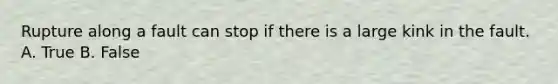 Rupture along a fault can stop if there is a large kink in the fault. A. True B. False