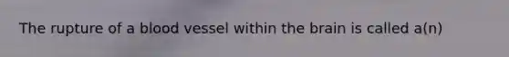 The rupture of a blood vessel within the brain is called a(n)