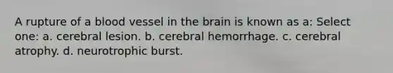 A rupture of a blood vessel in the brain is known as a: Select one: a. cerebral lesion. b. cerebral hemorrhage. c. cerebral atrophy. d. neurotrophic burst.