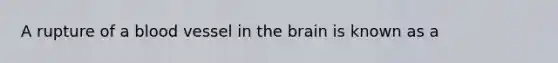 A rupture of a blood vessel in the brain is known as a