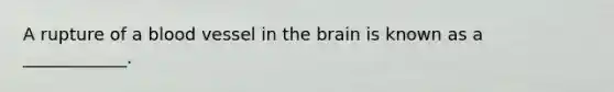 A rupture of a blood vessel in <a href='https://www.questionai.com/knowledge/kLMtJeqKp6-the-brain' class='anchor-knowledge'>the brain</a> is known as a ____________.